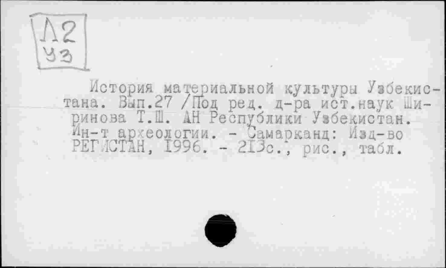 ﻿История материальной культура Узбекис тана. Ban.27 /Под рец. д-ра ист.наук Ширинова Т.Ш. АН Республики Узбекистан. Ин-т археологии. - Самарканд: Изд-во РЕГІЗТАН, 1996. - 213с/, рис., табл.